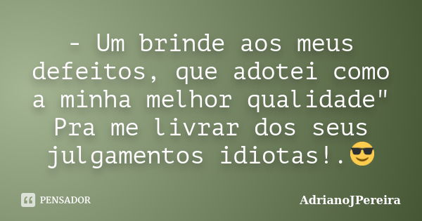 - Um brinde aos meus defeitos, que adotei como a minha melhor qualidade" Pra me livrar dos seus julgamentos idiotas!.😎... Frase de AdrianoJPereira.