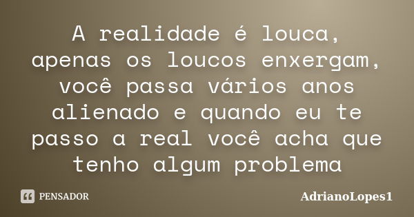 A realidade é louca, apenas os loucos enxergam, você passa vários anos alienado e quando eu te passo a real você acha que tenho algum problema... Frase de AdrianoLopes1.