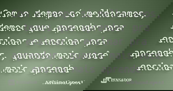 Com o tempo só melhoramos, temos que aprender pra ensinar e ensinar pra aprender, quanto mais você ensina mais aprende... Frase de AdrianoLopes1.