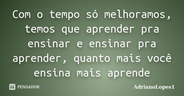 Com o tempo só melhoramos, temos que aprender pra ensinar e ensinar pra aprender, quanto mais você ensina mais aprende... Frase de AdrianoLopes1.