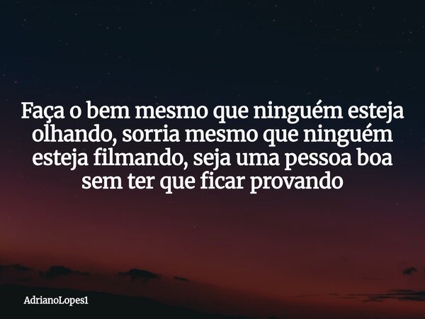 Faça o bem mesmo que ninguém esteja olhando, sorria mesmo que ninguém esteja filmando, seja uma pessoa boa sem ter que ficar provando... Frase de AdrianoLopes1.