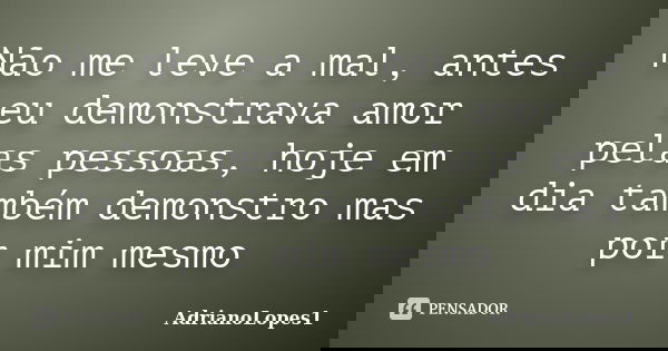 Não me leve a mal, antes eu demonstrava amor pelas pessoas, hoje em dia também demonstro mas por mim mesmo... Frase de AdrianoLopes1.