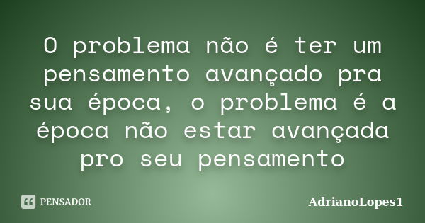 O problema não é ter um pensamento avançado pra sua época, o problema é a época não estar avançada pro seu pensamento... Frase de AdrianoLopes1.