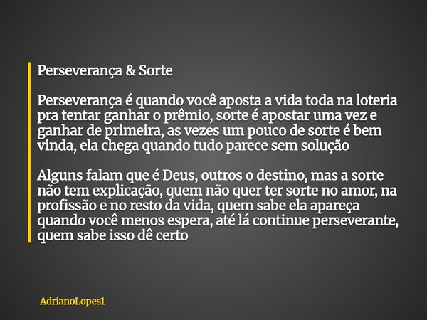 Perseverança & Sorte Perseverança é quando você aposta a vida toda na loteria pra tentar ganhar o prêmio, sorte é apostar uma vez e ganhar de primeira, as v... Frase de AdrianoLopes1.