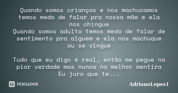 Quando somos crianças e nos machucamos temos medo de falar pra nossa mãe e ela nos chingue Quando somos adulto temos medo de falar de sentimento pra alguem e el... Frase de Adrianolopes1.