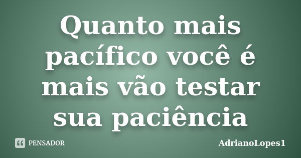 Quanto mais pacífico você é mais vão testar sua paciência... Frase de AdrianoLopes1.