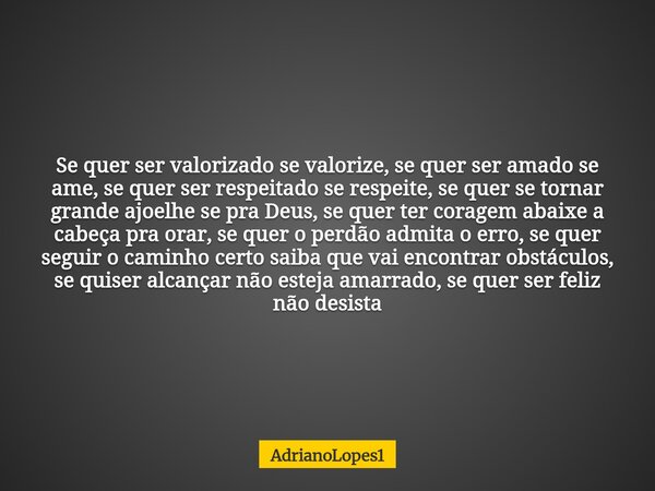 Se quer ser valorizado se valorize, se quer ser amado se ame, se quer ser respeitado se respeite, se quer se tornar grande ajoelhe se pra Deus, se quer ter cora... Frase de AdrianoLopes1.