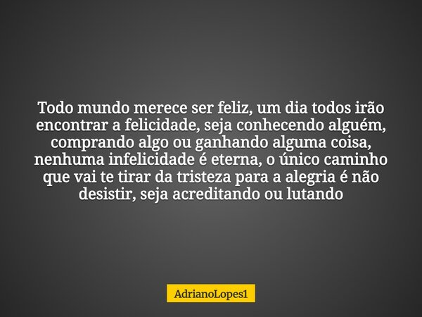 Todo mundo merece ser feliz, um dia todos irão encontrar a felicidade, seja conhecendo alguém, comprando algo ou ganhando alguma coisa, nenhuma infelicidade é e... Frase de AdrianoLopes1.
