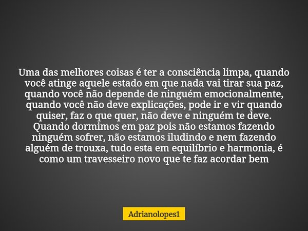 Uma das melhores coisas é ter a consciência limpa, quando você atinge aquele estado em que nada vai tirar sua paz, quando você não depende de ninguém emocionalm... Frase de Adrianolopes1.