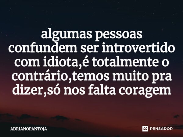 ⁠algumas pessoas confundem ser introvertido com idiota,é totalmente o contrário,temos muito pra dizer,só nos falta coragem... Frase de ADRIANOPANTOJA.