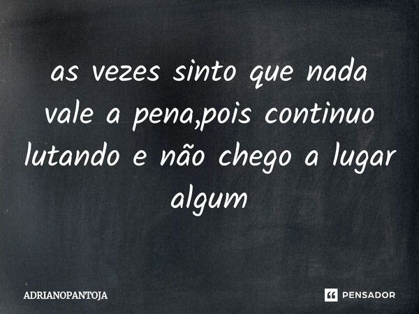 ⁠as vezes sinto que nada vale a pena,pois continuo lutando e não chego a lugar algum... Frase de ADRIANOPANTOJA.