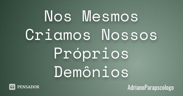 Nos Mesmos Criamos Nossos Próprios Demônios... Frase de AdrianoParapscologo.