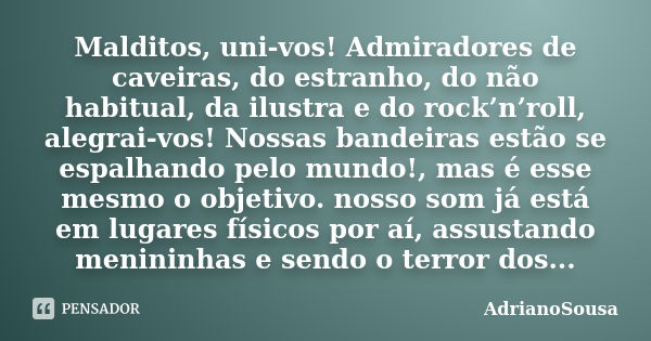 Malditos, uni-vos! Admiradores de caveiras, do estranho, do não habitual, da ilustra e do rock’n’roll, alegrai-vos! Nossas bandeiras estão se espalhando pelo mu... Frase de AdrianoSousa.