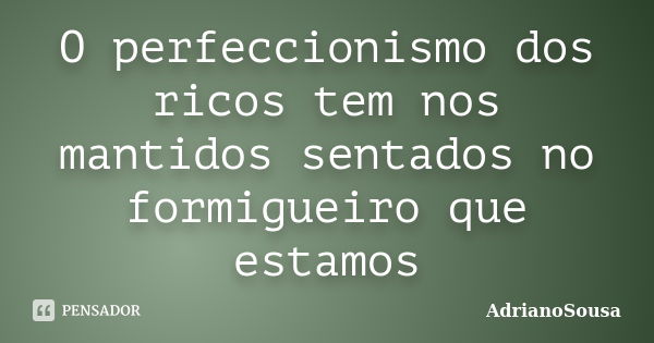 O perfeccionismo dos ricos tem nos mantidos sentados no formigueiro que estamos... Frase de AdrianoSousa.