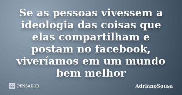 Se as pessoas vivessem a ideologia das coisas que elas compartilham e postam no facebook, viveríamos em um mundo bem melhor... Frase de AdrianoSousa.