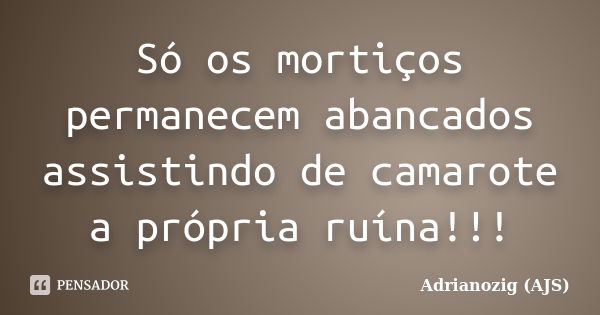 Só os mortiços permanecem abancados assistindo de camarote a própria ruína!!!... Frase de Adrianozig (AJS).