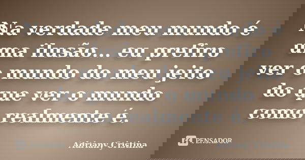 Na verdade meu mundo é uma ilusão... eu prefiro ver o mundo do meu jeito do que ver o mundo como realmente é.... Frase de Adriany Cristina.