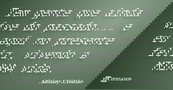 Tem gente que ainda vive do passado... e eu aqui no presente feliz, vivendo a MINHA vida.... Frase de Adriany Cristina.