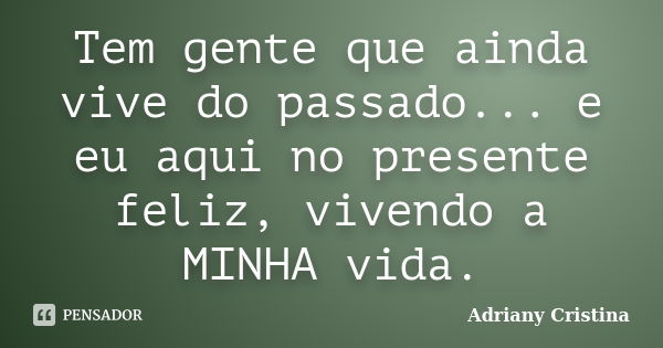 Tem gente que ainda vive do passado... e eu aqui no presente feliz, vivendo a MINHA vida.... Frase de Adriany Cristina.