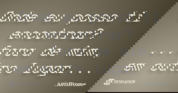 Onde eu posso ti encontrar? ...fora de mim, em outro lugar...... Frase de AdriBrome.