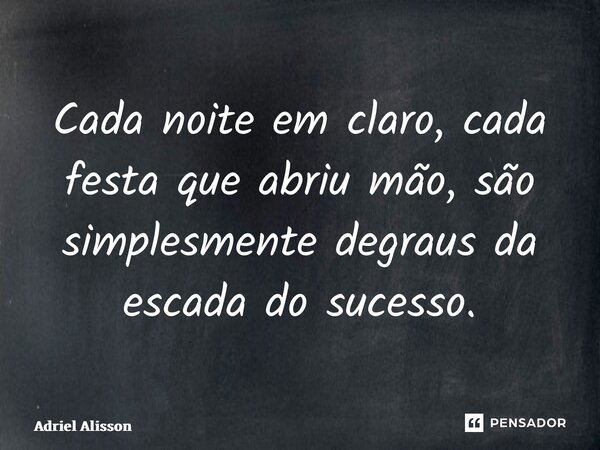 ⁠Cada noite em claro, cada festa que abriu mão, são simplesmente degraus da escada do sucesso.... Frase de Adriel Alisson.