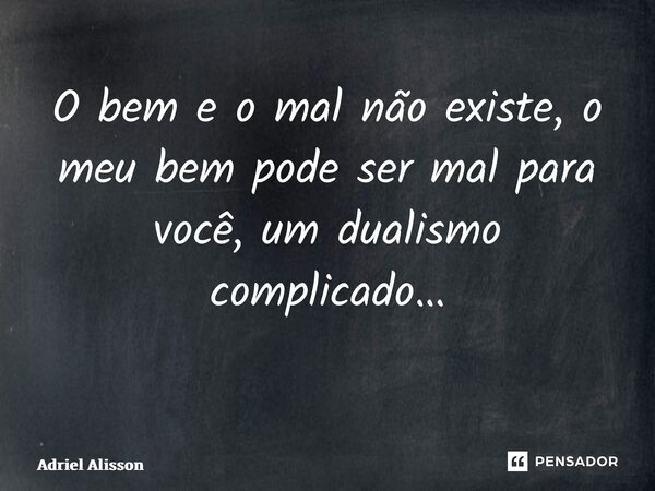 O bem e o mal não existe, o meu bem pode ser mal para você, um dualismo complicado… ⁠... Frase de Adriel Alisson.
