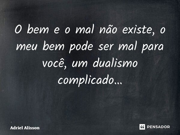 O bem e o mal não existe, o meu bem pode ser mal para você, um dualismo complicado… ⁠... Frase de Adriel Alisson.