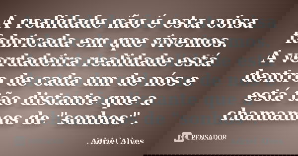 A realidade não é esta coisa fabricada em que vivemos. A verdadeira realidade está dentro de cada um de nós e está tão distante que a chamamos de "sonhos&q... Frase de Adriel Alves.