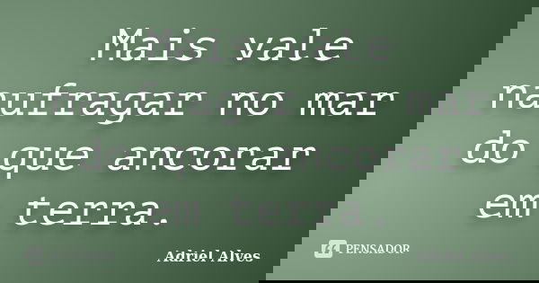 Mais vale naufragar no mar do que ancorar em terra.... Frase de Adriel Alves.