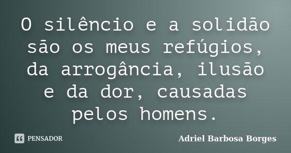 O silêncio e a solidão são os meus refúgios, da arrogância, ilusão e da dor, causadas pelos homens.... Frase de Adriel Barbosa Borges.