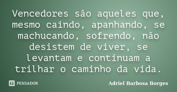 Vencedores são aqueles que, mesmo caindo, apanhando, se machucando, sofrendo, não desistem de viver, se levantam e continuam a trilhar o caminho da vida.... Frase de Adriel Barbosa Borges.