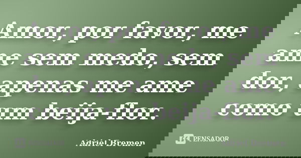 Amor, por favor, me ame sem medo, sem dor, apenas me ame como um beija-flor.... Frase de Adriel Bremen.