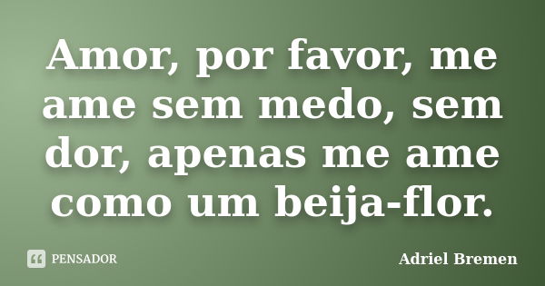 Amor, por favor, me ame sem medo, sem dor, apenas me ame como um beija-flor.... Frase de Adriel Bremen.