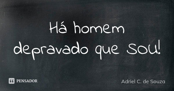 Há homem depravado que SOU!... Frase de Adriel C. de Souza.