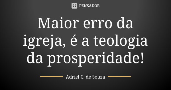 Maior erro da igreja, é a teologia da prosperidade!... Frase de Adriel C. de Souza.