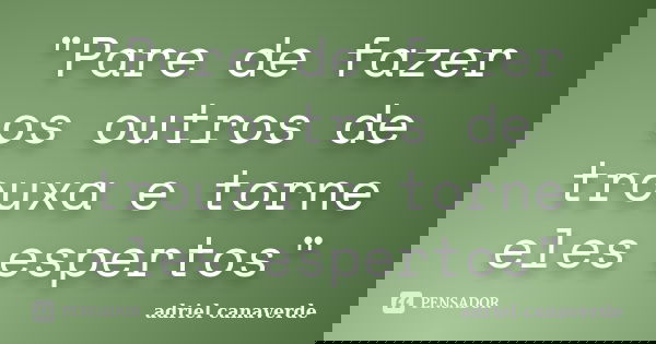 "Pare de fazer os outros de trouxa e torne eles espertos"... Frase de adriel canaverde.