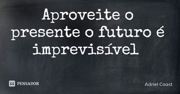 Aproveite o presente o futuro é imprevisível... Frase de Adriel Coast.