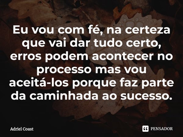 Eu vou com fé, na certeza que vai dar ⁠tudo certo, erros podem acontecer no processo mas vou aceitá-los porque faz parte da caminhada ao sucesso.... Frase de Adriel Coast.