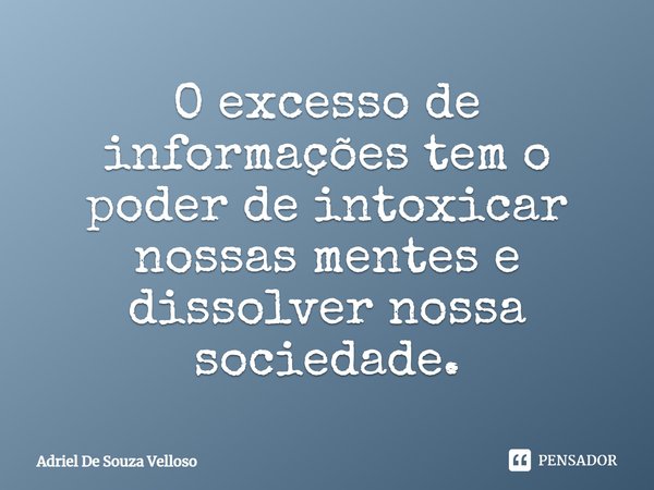⁠O excesso de informações tem o poder de intoxicar nossas mentes e dissolver nossa sociedade.... Frase de Adriel De Souza Velloso.