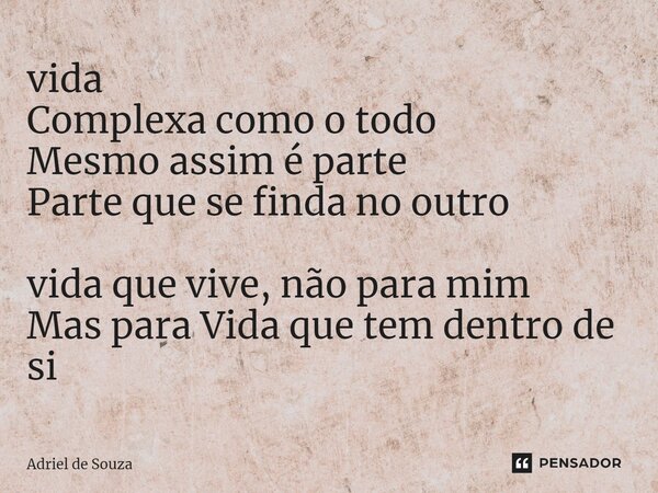 ⁠vida Complexa como o todo Mesmo assim é parte Parte que se finda no outro vida que vive, não para mim Mas para Vida que tem dentro de si... Frase de Adriel de Souza.