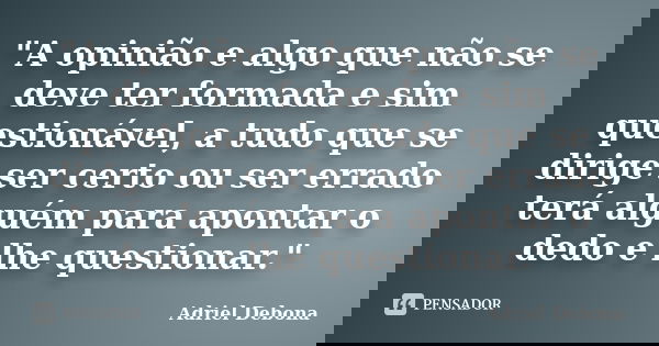 "A opinião e algo que não se deve ter formada e sim questionável, a tudo que se dirige ser certo ou ser errado terá alguém para apontar o dedo e lhe questi... Frase de Adriel Debona.
