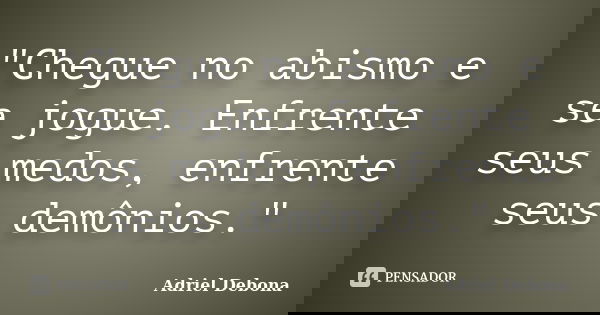"Chegue no abismo e se jogue. Enfrente seus medos, enfrente seus demônios."... Frase de Adriel Debona.