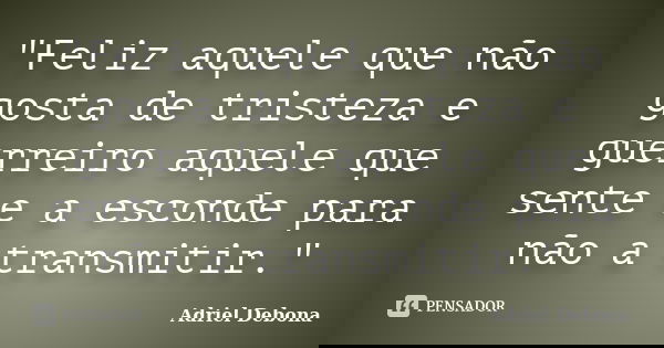 "Feliz aquele que não gosta de tristeza e guerreiro aquele que sente e a esconde para não a transmitir."... Frase de Adriel Debona.