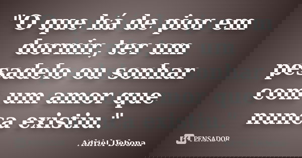 "O que há de pior em dormir, ter um pesadelo ou sonhar com um amor que nunca existiu."... Frase de Adriel Debona.