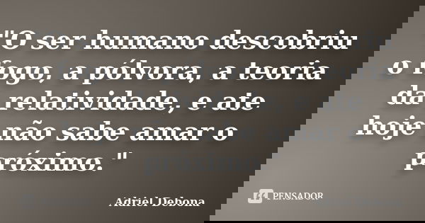 "O ser humano descobriu o fogo, a pólvora, a teoria da relatividade, e ate hoje não sabe amar o próximo."... Frase de Adriel Debona.