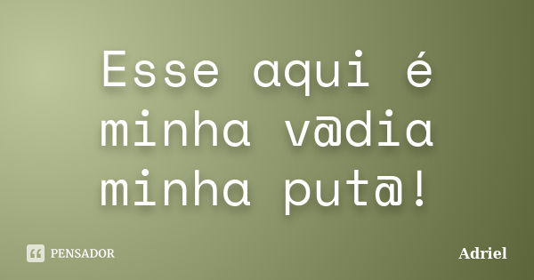 Esse aqui é minha v@dia minha put@!... Frase de Adriel.