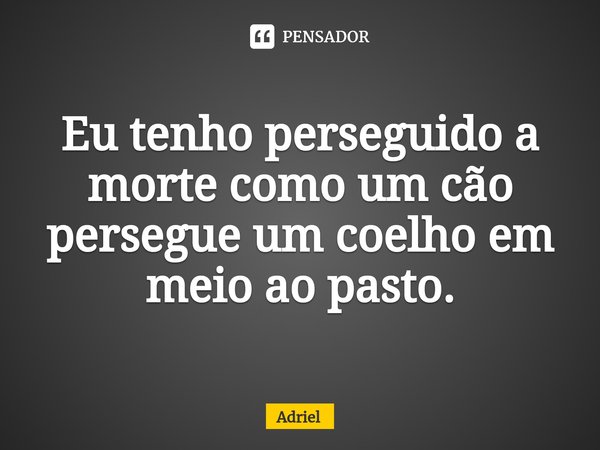 ⁠Eu tenho perseguido a morte como um cão persegue um coelho em meio ao pasto.... Frase de Adriel.