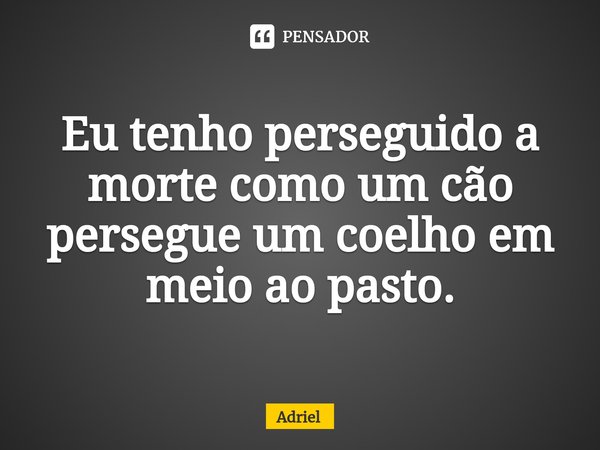 ⁠Eu tenho perseguido a morte como um cão persegue um coelho em meio ao pasto.... Frase de Adriel.