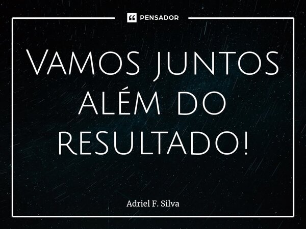 ⁠Vamos juntos além do resultado!... Frase de Adriel F. Silva.