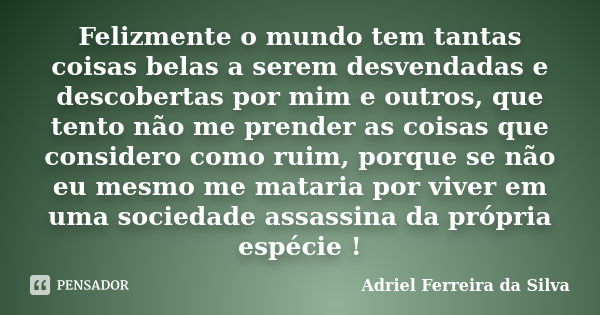 Felizmente o mundo tem tantas coisas belas a serem desvendadas e descobertas por mim e outros, que tento não me prender as coisas que considero como ruim, porqu... Frase de Adriel Ferreira da Silva.